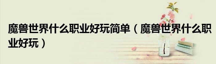魔獸世界什么職業(yè)好玩簡(jiǎn)單（魔獸世界什么職業(yè)好玩）