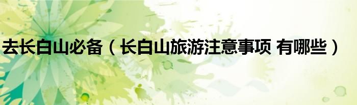 去長白山必備（長白山旅游注意事項(xiàng) 有哪些）