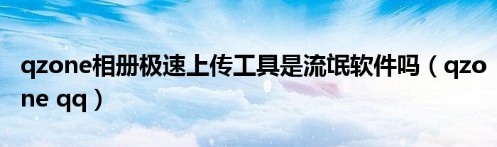 qzone相冊極速上傳工具是流氓軟件嗎（qzone qq）