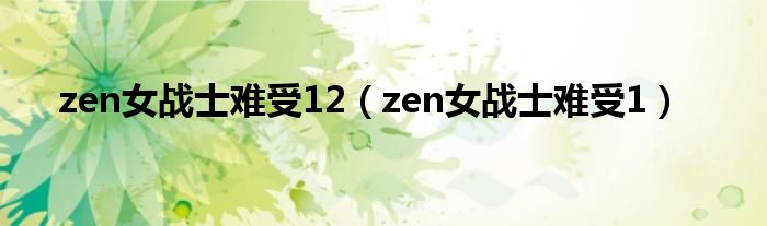 zen女戰(zhàn)士難受12（zen女戰(zhàn)士難受1）