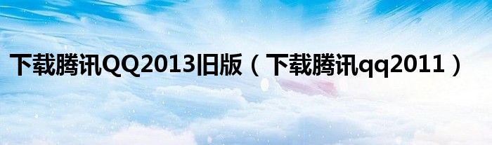 下載騰訊QQ2013舊版（下載騰訊qq2011）