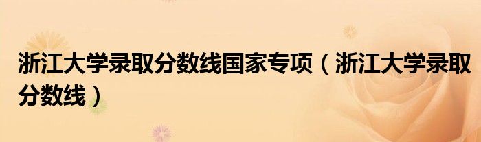浙江大學錄取分數(shù)線國家專項（浙江大學錄取分數(shù)線）
