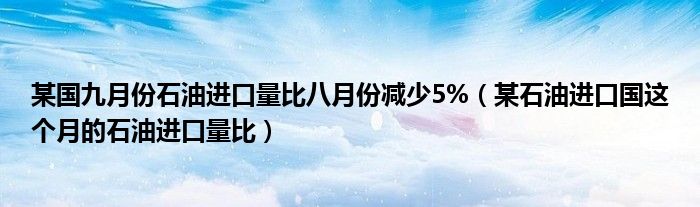 某國九月份石油進(jìn)口量比八月份減少5%（某石油進(jìn)口國這個(gè)月的石油進(jìn)口量比）