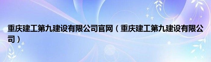 重慶建工第九建設(shè)有限公司官網(wǎng)（重慶建工第九建設(shè)有限公司）