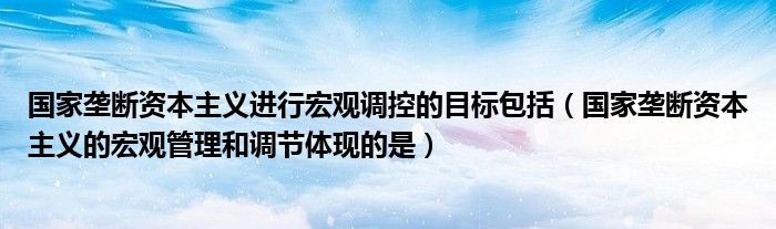 國家壟斷資本主義進行宏觀調控的目標包括（國家壟斷資本主義的宏觀管理和調節(jié)體現(xiàn)的是）