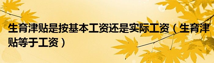 生育津貼是按基本工資還是實(shí)際工資（生育津貼等于工資）