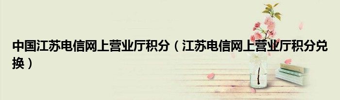 中國江蘇電信網(wǎng)上營業(yè)廳積分（江蘇電信網(wǎng)上營業(yè)廳積分兌換）