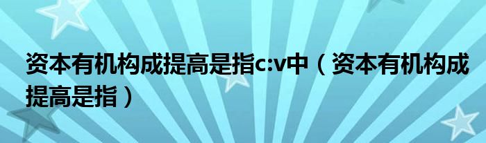 資本有機構(gòu)成提高是指c:v中（資本有機構(gòu)成提高是指）