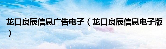 龍口良辰信息廣告電子（龍口良辰信息電子版）
