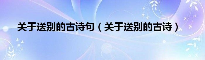關(guān)于送別的古詩(shī)句（關(guān)于送別的古詩(shī)）