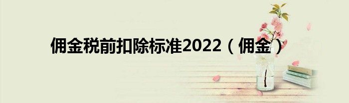 傭金稅前扣除標準2022（傭金）