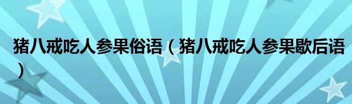 豬八戒吃人參果俗語（豬八戒吃人參果歇后語）