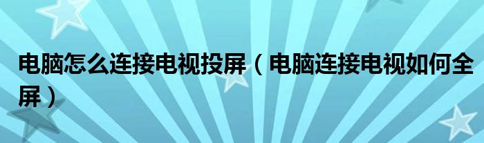 電腦怎么連接電視投屏（電腦連接電視如何全屏）