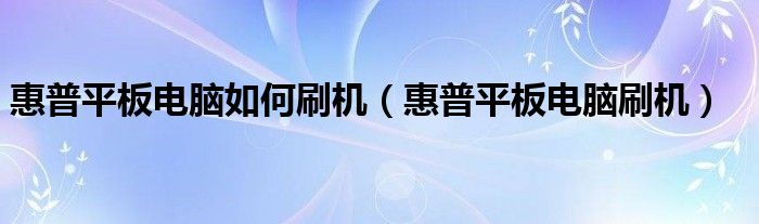 惠普平板電腦如何刷機(jī)（惠普平板電腦刷機(jī)）