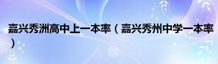嘉興秀洲高中上一本率（嘉興秀州中學(xué)一本率）
