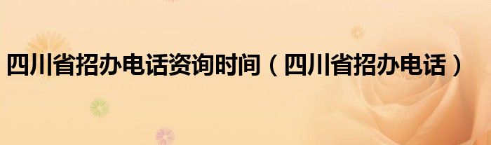 四川省招辦電話資詢時(shí)間（四川省招辦電話）