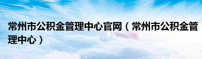 常州市公積金管理中心官網(wǎng)（常州市公積金管理中心）