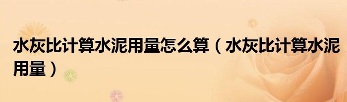 水灰比計算水泥用量怎么算（水灰比計算水泥用量）