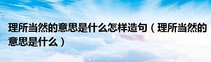理所當然的意思是什么怎樣造句（理所當然的意思是什么）