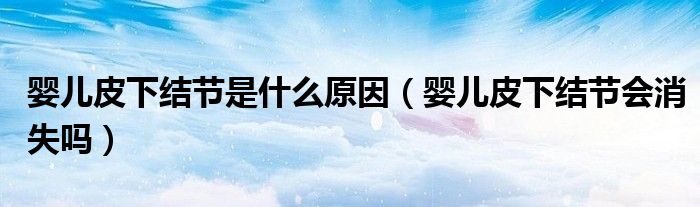 嬰兒皮下結(jié)節(jié)是什么原因（嬰兒皮下結(jié)節(jié)會消失嗎）