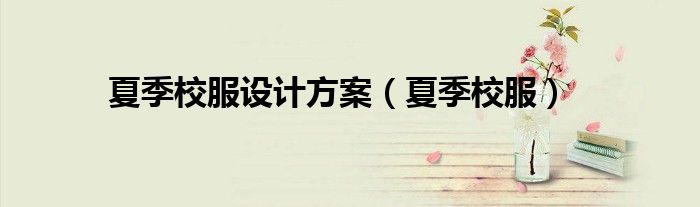 夏季校服設(shè)計方案（夏季校服）