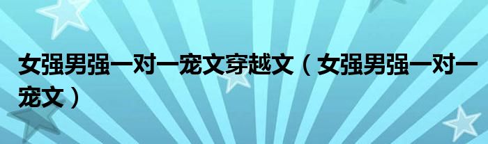 女強(qiáng)男強(qiáng)一對一寵文穿越文（女強(qiáng)男強(qiáng)一對一寵文）