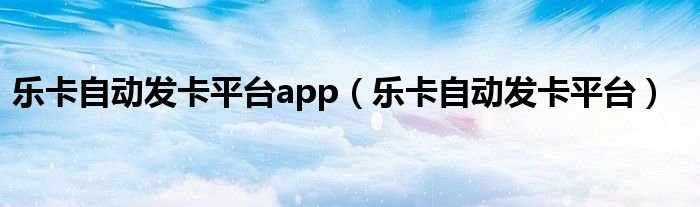 樂卡自動(dòng)發(fā)卡平臺(tái)app（樂卡自動(dòng)發(fā)卡平臺(tái)）