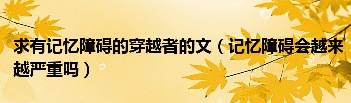 求有記憶障礙的穿越者的文（記憶障礙會越來越嚴(yán)重嗎）