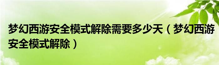 夢(mèng)幻西游安全模式解除需要多少天（夢(mèng)幻西游安全模式解除）