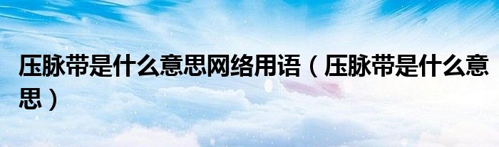 壓脈帶是什么意思網(wǎng)絡(luò)用語(yǔ)（壓脈帶是什么意思）