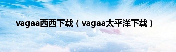 vagaa西西下載（vagaa太平洋下載）