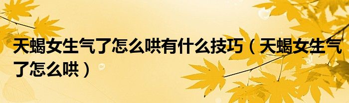 天蝎女生氣了怎么哄有什么技巧（天蝎女生氣了怎么哄）