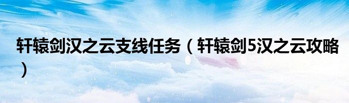 軒轅劍漢之云支線任務（軒轅劍5漢之云攻略）