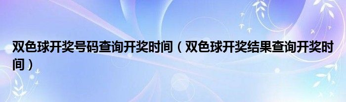 雙色球開獎(jiǎng)號碼查詢開獎(jiǎng)時(shí)間（雙色球開獎(jiǎng)結(jié)果查詢開獎(jiǎng)時(shí)間）