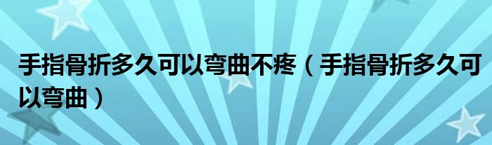 手指骨折多久可以彎曲不疼（手指骨折多久可以彎曲）