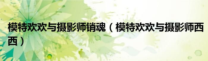 模特歡歡與攝影師銷魂（模特歡歡與攝影師西西）