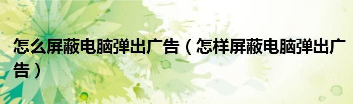 怎么屏蔽電腦彈出廣告（怎樣屏蔽電腦彈出廣告）