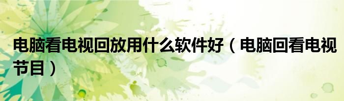 電腦看電視回放用什么軟件好（電腦回看電視節(jié)目）
