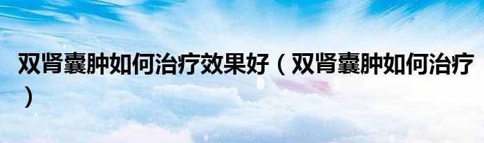 雙腎囊腫如何治療效果好（雙腎囊腫如何治療）