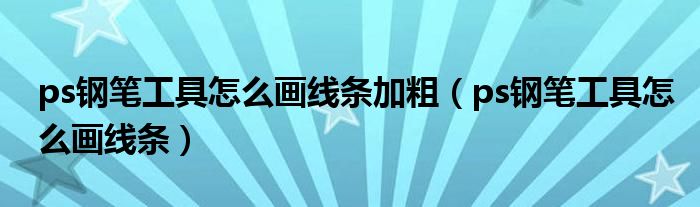 ps鋼筆工具怎么畫線條加粗（ps鋼筆工具怎么畫線條）