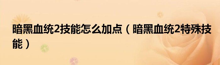 暗黑血統(tǒng)2技能怎么加點(diǎn)（暗黑血統(tǒng)2特殊技能）