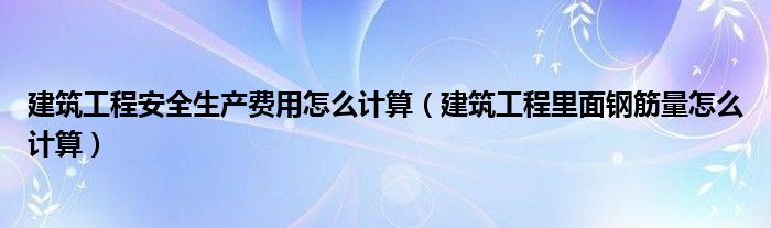 建筑工程安全生產(chǎn)費用怎么計算（建筑工程里面鋼筋量怎么計算）