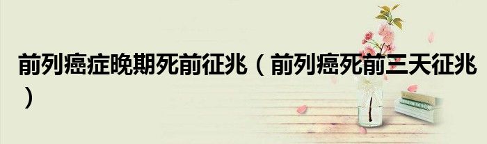 前列癌癥晚期死前征兆（前列癌死前三天征兆）