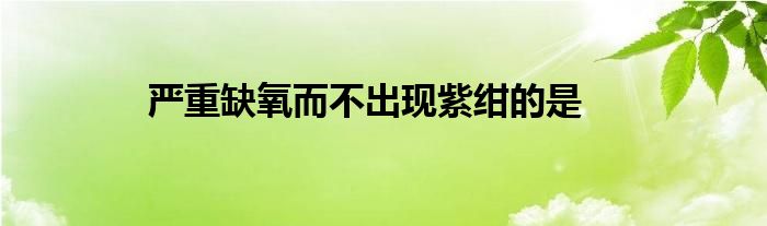 嚴重缺氧而不出現(xiàn)紫紺的是
