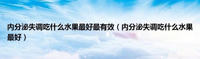 內(nèi)分泌失調(diào)吃什么水果最好最有效（內(nèi)分泌失調(diào)吃什么水果最好）