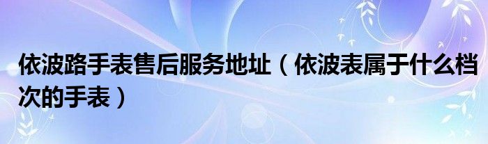 依波路手表售后服務地址（依波表屬于什么檔次的手表）