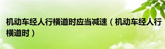 機(jī)動車經(jīng)人行橫道時應(yīng)當(dāng)減速（機(jī)動車經(jīng)人行橫道時）