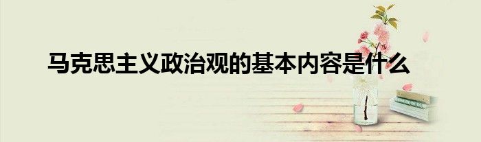 馬克思主義政治觀的基本內(nèi)容是什么