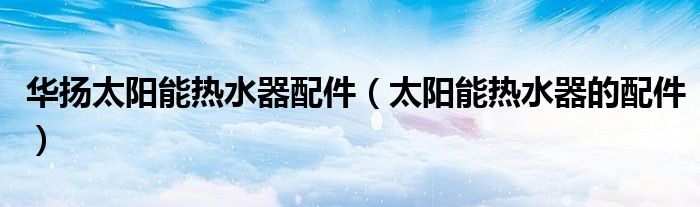 華揚(yáng)太陽能熱水器配件（太陽能熱水器的配件）