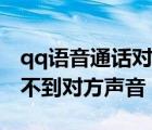 qq語音通話對(duì)方聽不到我的聲音（qq語音聽不到對(duì)方聲音）